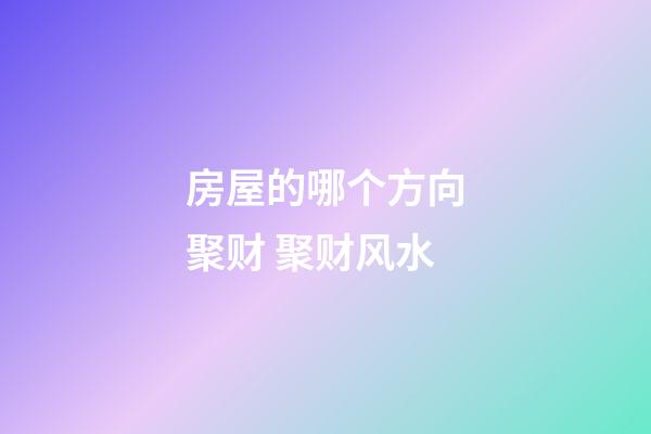 房屋的哪个方向聚财 聚财风水